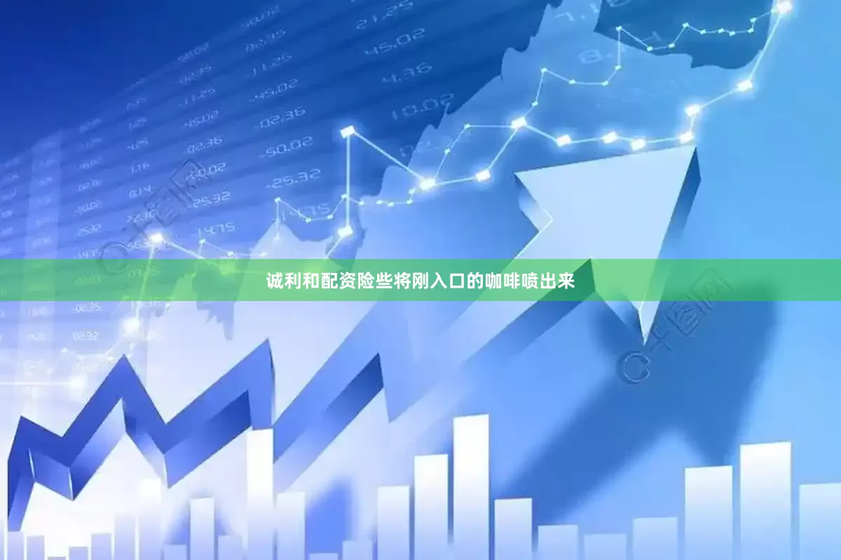 诚利和配资险些将刚入口的咖啡喷出来