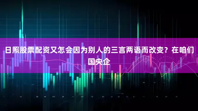 日照股票配资又怎会因为别人的三言两语而改变？在咱们国央企