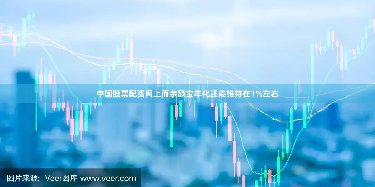 中国股票配资网上而余额宝年化还能维持在1%左右