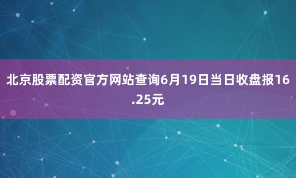 北京股票配资官方网站查询6月19日当日收盘报16.25元