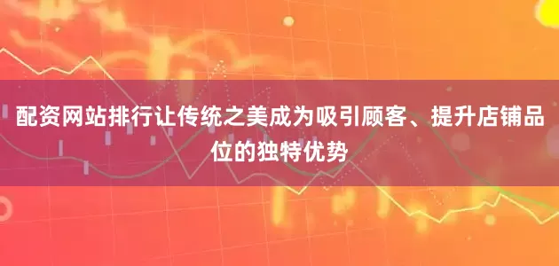 配资网站排行让传统之美成为吸引顾客、提升店铺品位的独特优势