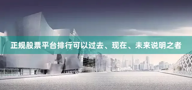 正规股票平台排行可以过去、现在、未来说明之者