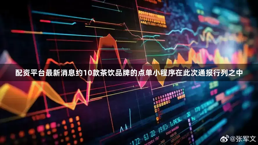 配资平台最新消息约10款茶饮品牌的点单小程序在此次通报行列之中