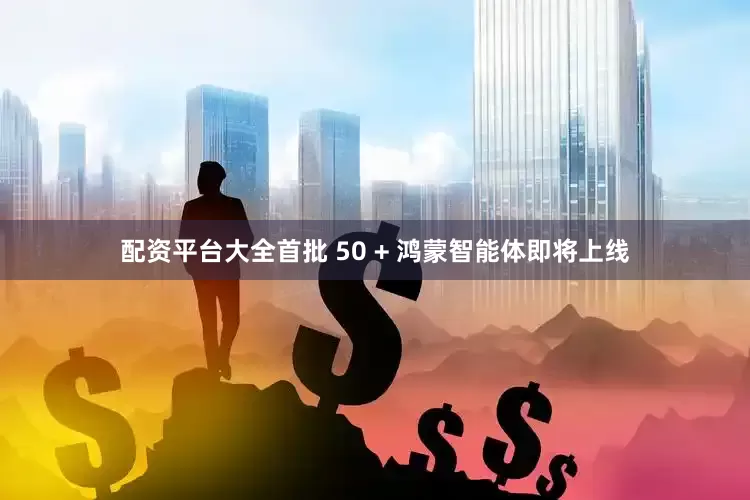 配资平台大全首批 50 + 鸿蒙智能体即将上线