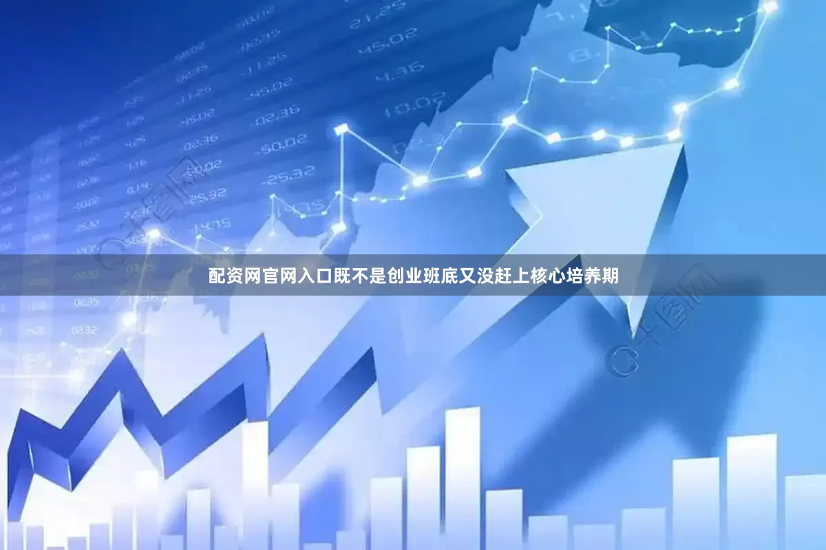 配资网官网入口既不是创业班底又没赶上核心培养期