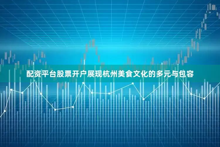 配资平台股票开户展现杭州美食文化的多元与包容