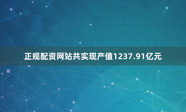 正规配资网站共实现产值1237.91亿元