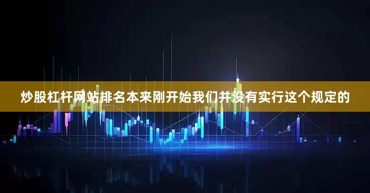 炒股杠杆网站排名本来刚开始我们并没有实行这个规定的