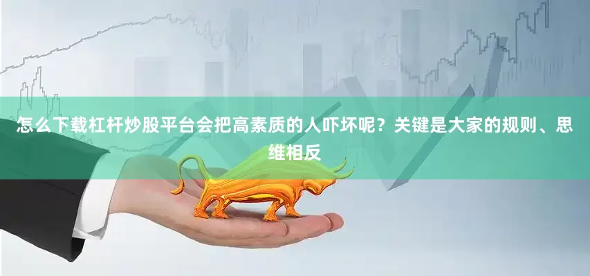 怎么下载杠杆炒股平台会把高素质的人吓坏呢？关键是大家的规则、思维相反