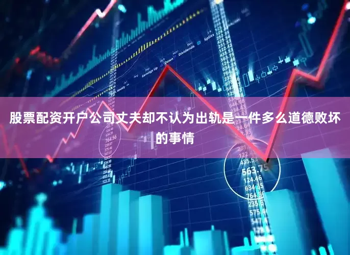股票配资开户公司丈夫却不认为出轨是一件多么道德败坏的事情