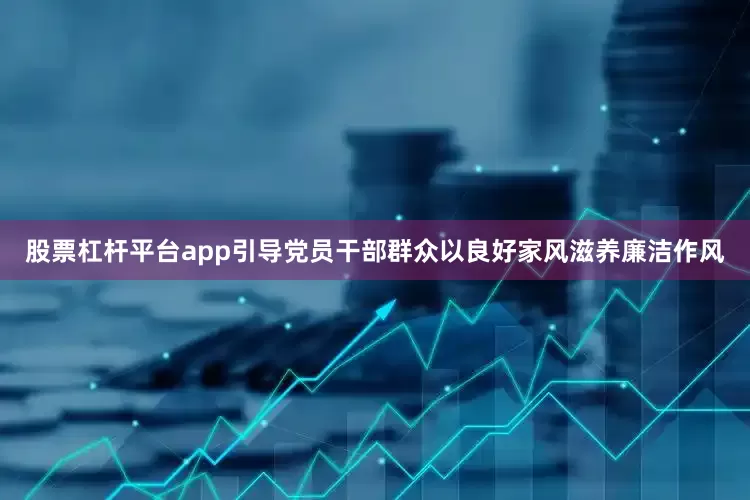 股票杠杆平台app引导党员干部群众以良好家风滋养廉洁作风