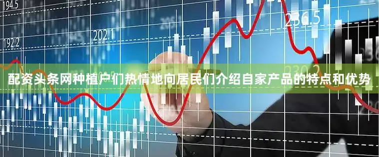 配资头条网种植户们热情地向居民们介绍自家产品的特点和优势