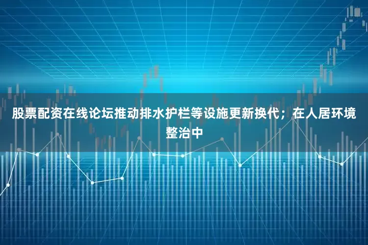 股票配资在线论坛推动排水护栏等设施更新换代；在人居环境整治中