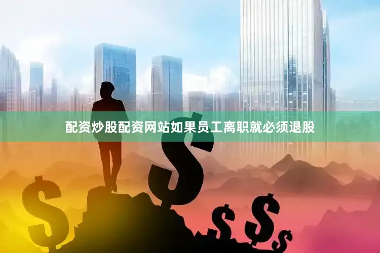 配资炒股配资网站如果员工离职就必须退股