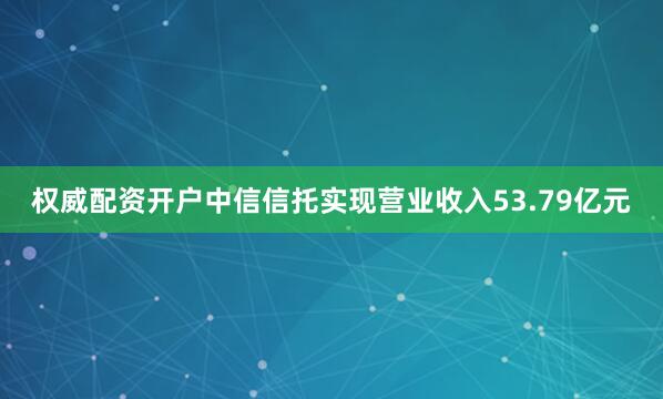 权威配资开户中信信托实现营业收入53.79亿元