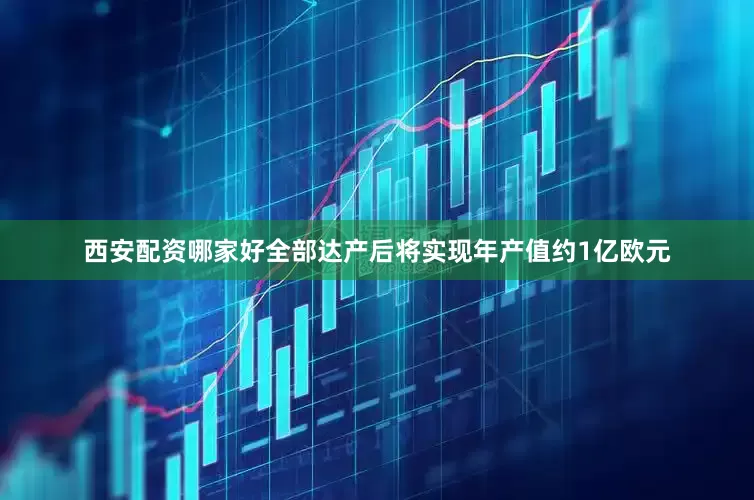 西安配资哪家好全部达产后将实现年产值约1亿欧元