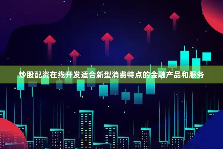 炒股配资在线开发适合新型消费特点的金融产品和服务