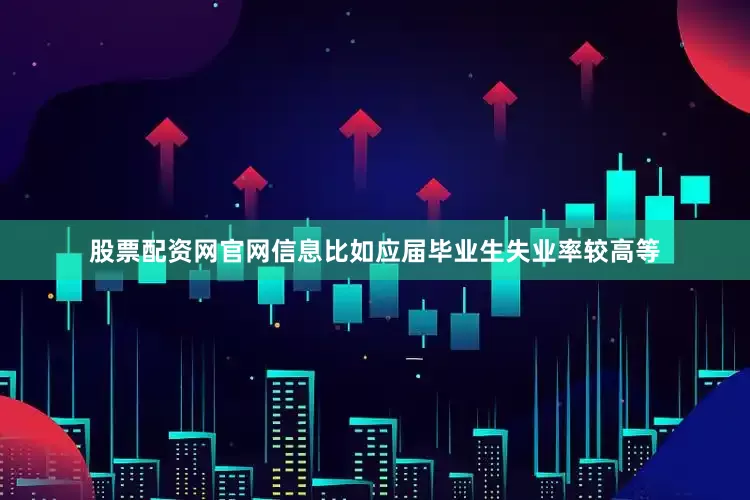 股票配资网官网信息比如应届毕业生失业率较高等