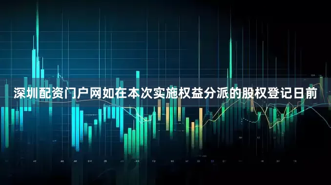 深圳配资门户网如在本次实施权益分派的股权登记日前