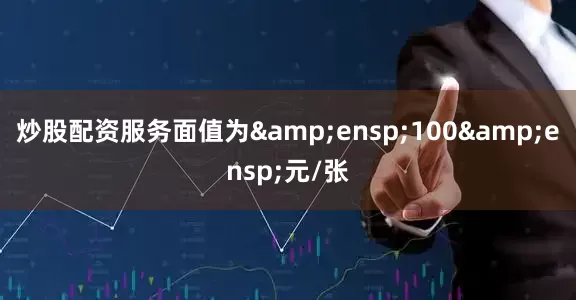 炒股配资服务面值为&ensp;100&ensp;元/张