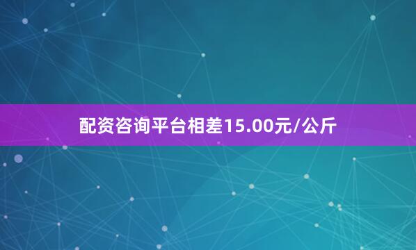 配资咨询平台相差15.00元/公斤
