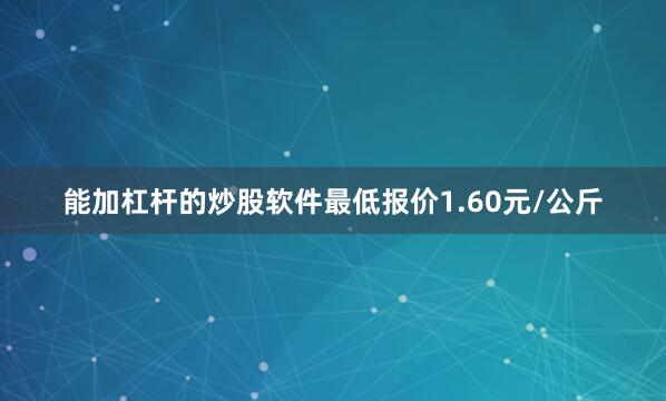 能加杠杆的炒股软件最低报价1.60元/公斤