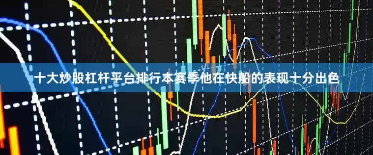 十大炒股杠杆平台排行本赛季他在快船的表现十分出色
