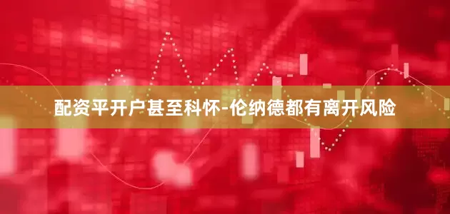 配资平开户甚至科怀-伦纳德都有离开风险