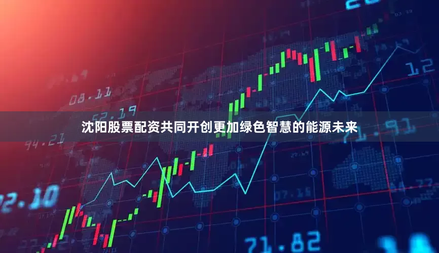 沈阳股票配资共同开创更加绿色智慧的能源未来