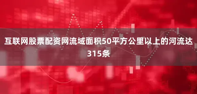 互联网股票配资网流域面积50平方公里以上的河流达315条