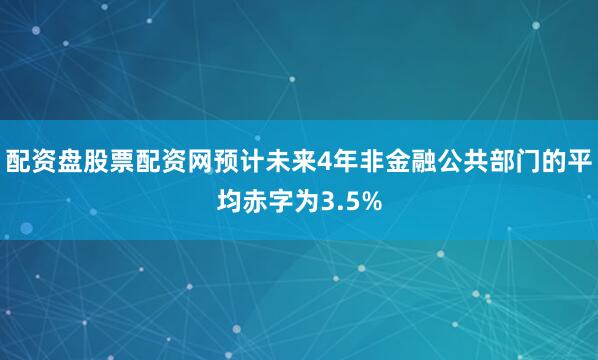 配资盘股票配资网预计未来4年非金融公共部门的平均赤字为3.5%