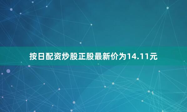 按日配资炒股正股最新价为14.11元