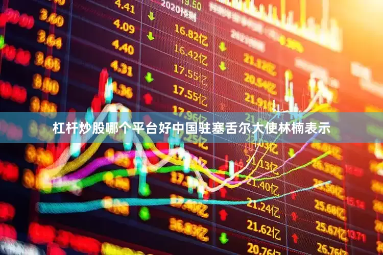 杠杆炒股哪个平台好中国驻塞舌尔大使林楠表示