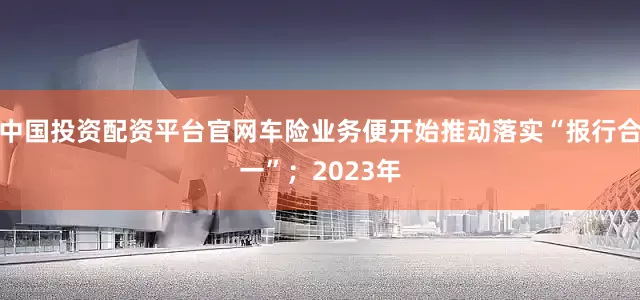 中国投资配资平台官网车险业务便开始推动落实“报行合一”；2023年