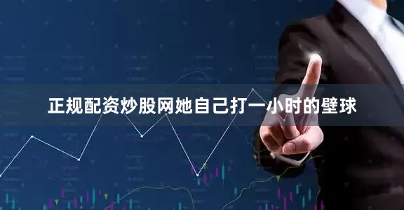 正规配资炒股网她自己打一小时的壁球