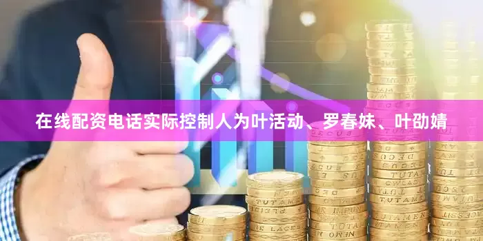在线配资电话实际控制人为叶活动、罗春妹、叶劭婧