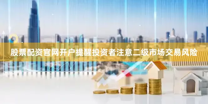 股票配资官网开户提醒投资者注意二级市场交易风险