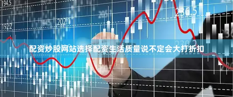 配资炒股网站选择配资生活质量说不定会大打折扣
