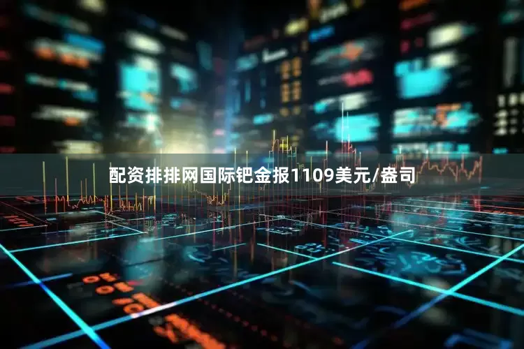 配资排排网国际钯金报1109美元/盎司