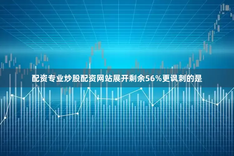 配资专业炒股配资网站展开剩余56%更讽刺的是