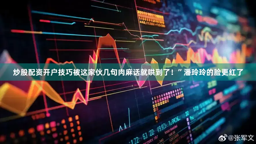 炒股配资开户技巧被这家伙几句肉麻话就哄到了！”潘玲玲的脸更红了