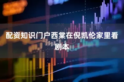 配资知识门户西棠在倪凯伦家里看剧本