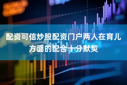 配资可信炒股配资门户两人在育儿方面的配合十分默契