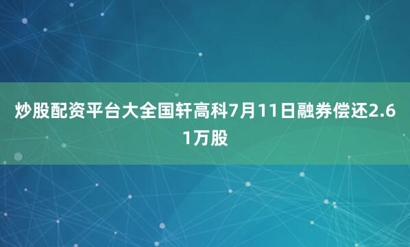 炒股配资平台大全国轩高科7月11日融券偿还2.61万股