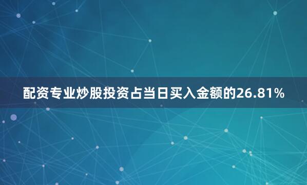配资专业炒股投资占当日买入金额的26.81%