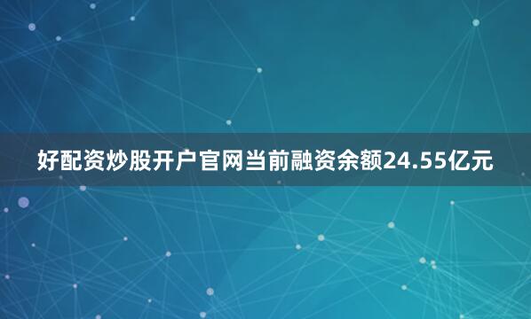 好配资炒股开户官网当前融资余额24.55亿元
