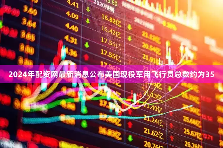 2024年配资网最新消息公布美国现役军用飞行员总数约为35