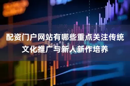 配资门户网站有哪些重点关注传统文化推广与新人新作培养