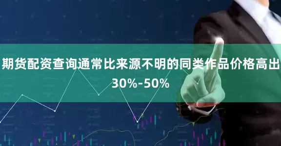 期货配资查询通常比来源不明的同类作品价格高出30%-50%