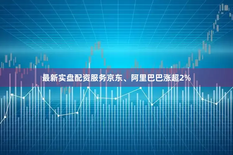 最新实盘配资服务京东、阿里巴巴涨超2%